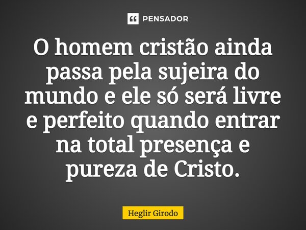 ⁠O homem cristão ainda passa pela sujeira do mundo e ele só será livre e perfeito quando entrar na total presença e pureza de Cristo.⁠... Frase de Heglir Girodo.