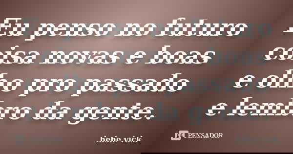 Eu penso no futuro coisa novas e boas e olho pro passado e lembro da gente.... Frase de hehe vick.