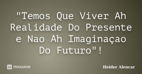 "Temos Que Viver Ah Realidade Do Presente e Nao Ah Imaginaçao Do Futuro"!... Frase de Heider Alencar.