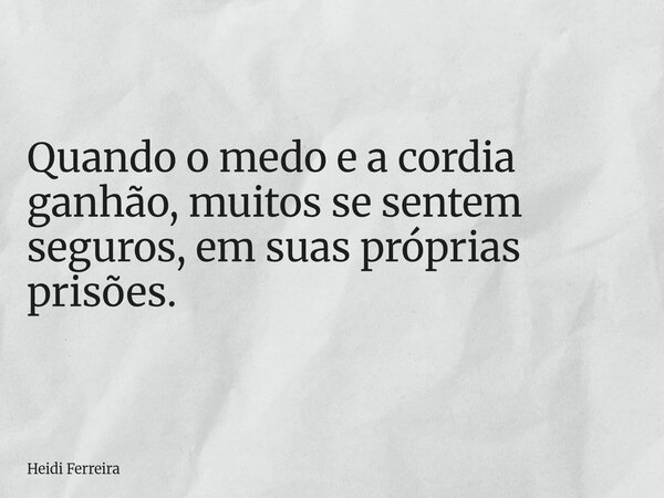 Quando o medo e a cordia ganhão, muitos se sentem seguros, em suas próprias prisões.... Frase de Heidi Ferreira.
