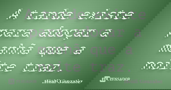 A tarde existe para adoçar a manhã que a noite traz.... Frase de Heidi Gonzalez.