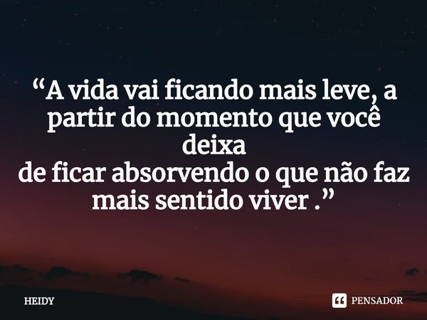 ⁠“A vida vai ficando mais leve, a partir do momento que você deixa
de ficar absorvendo o que não faz mais sentido viver .”... Frase de HEIDY.
