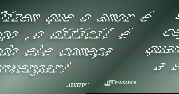 Dizem que o amor é cego ,o difícil é quando ele começa a enxergar!... Frase de Heidy.