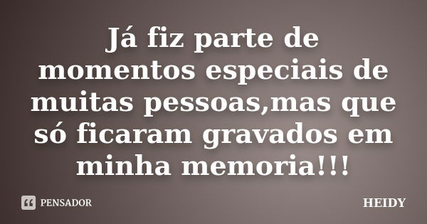 Já fiz parte de momentos especiais de muitas pessoas,mas que só ficaram gravados em minha memoria!!!... Frase de HEIDY.