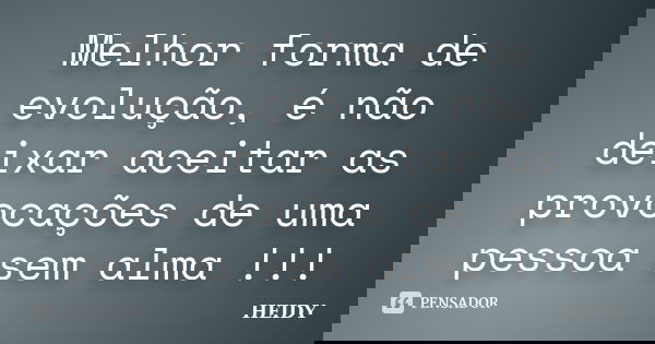 Melhor forma de evolução, é não deixar aceitar as provocações de uma pessoa sem alma !!!... Frase de Heidy.