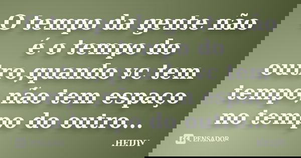 O tempo da gente não é o tempo do outro,quando vc tem tempo,não tem espaço no tempo do outro...... Frase de Heidy.