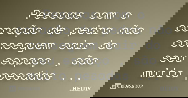 Pessoas com o coração de pedra não conseguem sair do seu espaço , são muito pesadas ...... Frase de Heidy.