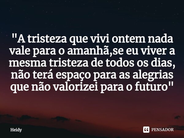 ⁠"A tristeza que vivi ontem nada vale para o amanhã,se eu viver a mesma tristeza de todos os dias, não terá espaço para as alegrias que não valorizei para ... Frase de HEIDY.