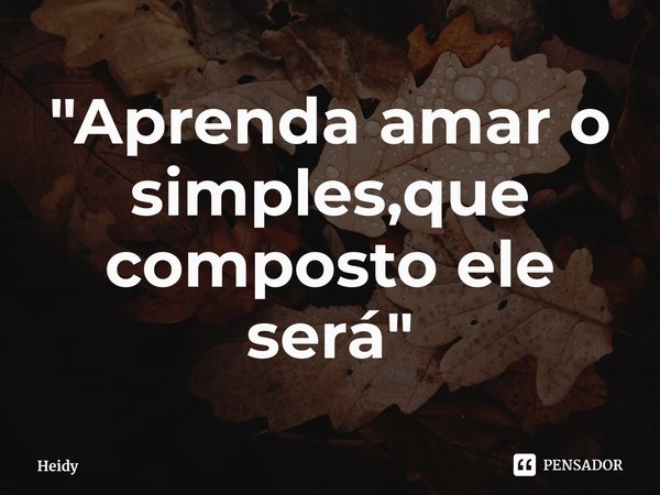 ⁠"Aprenda amar o simples,que composto ele será"... Frase de Heidy.