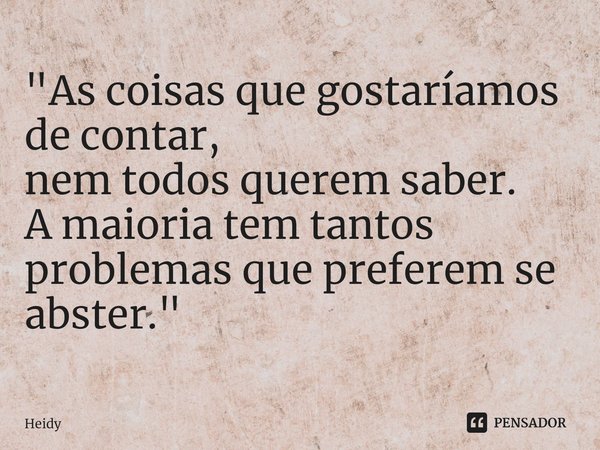 "⁠As coisas que gostaríamos de contar,
nem todos querem saber.
A maioria tem tantos problemas que preferem se abster."... Frase de HEIDY.