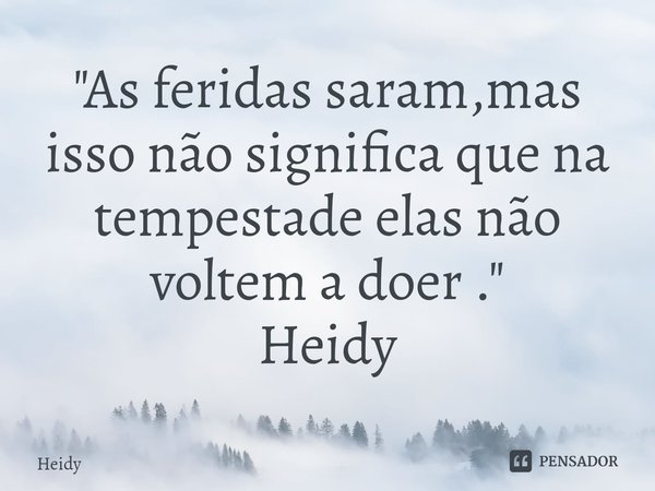 "⁠As feridas saram,mas isso não significa que na tempestade elas não voltem a doer ."
Heidy... Frase de HEIDY.