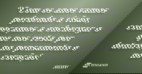 "Com os anos vamos perdendo a visão, começamos a enchergar o que nos resta por dentro,no pensamento e no coração!... Frase de Heidy.
