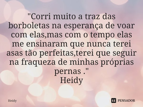 "⁠Corri muito a traz das borboletas na esperança de voar com elas,mas com o tempo elas me ensinaram que nunca terei asas tão perfeitas,terei que seguir na ... Frase de HEIDY.
