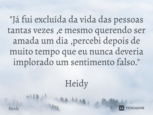 "⁠Já fui excluída da vida das pessoas tantas vezes ,e mesmo querendo ser amada um dia ,percebi depois de muito tempo que eu nunca deveria implorado um sent... Frase de HEIDY.