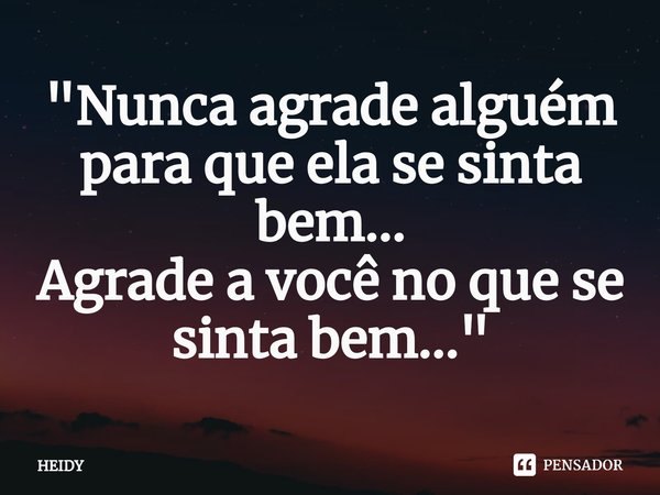 ⁠"Nunca agrade alguém para que ela se sinta bem...
Agrade a você no que se sinta bem..."... Frase de HEIDY.