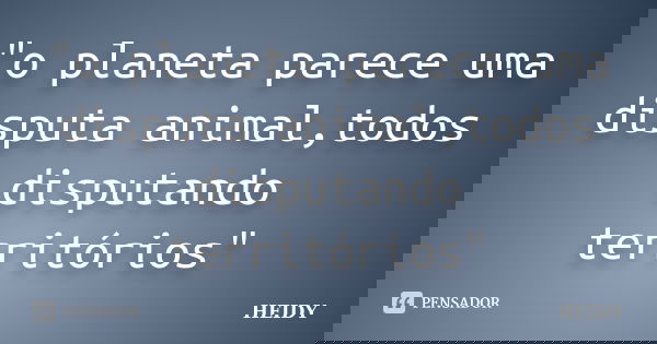 "o planeta parece uma disputa animal,todos disputando territórios"... Frase de Heidy.