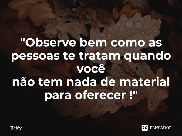 ⁠
⁠"Observe bem como as pessoas te tratam quando você
não tem nada de material
para oferecer !"... Frase de HEIDY.