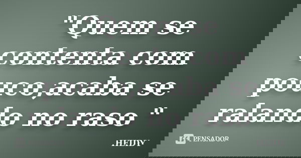 "Quem se contenta com pouco,acaba se ralando no raso "... Frase de Heidy.