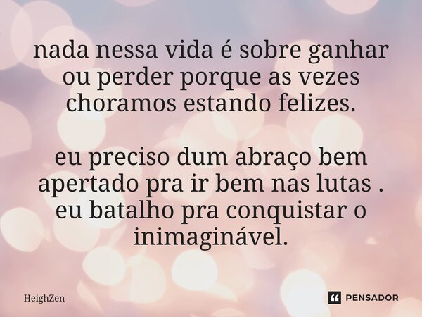 ⁠nada nessa vida é sobre ganhar ou perder porque as vezes choramos estando felizes. eu preciso dum abraço bem apertado pra ir bem nas lutas . eu batalho pra con... Frase de HeighZen.