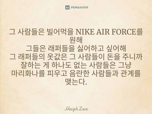 그 사람들은 빌어먹을 NIKE AIR FORCE를 원해 그들은 래퍼들을 싫어하고 싶어해 그 래퍼들의 옷값은 그 사람들이 돈을 주니까 잘하는 게 하나도 없는 사람들은 그냥 마리화나를 피우고 음란한 사람들과 관계를 맺는다.⁠... Frase de HeighZen.