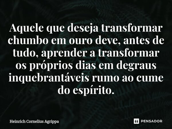 Aquele que deseja transformar chumbo em ouro deve, antes de tudo, aprender a transformar os próprios dias em degraus inquebrantáveis rumo ao cume do espírito.... Frase de Heinrich Cornelius Agrippa.