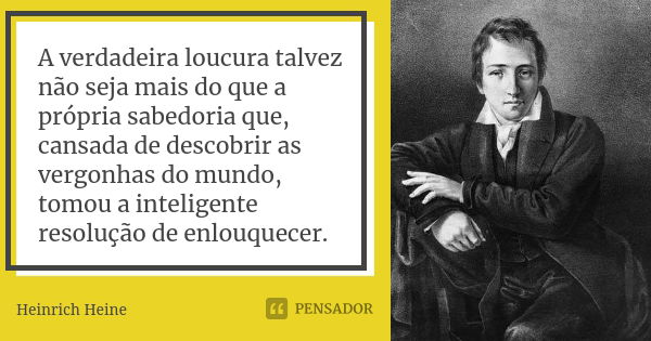 A verdadeira loucura talvez não seja mais do que a própria sabedoria que, cansada de descobrir as vergonhas do mundo, tomou a inteligente resolução de enlouquec... Frase de Heinrich Heine.