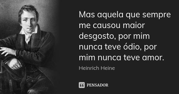 Mas aquela que sempre me causou maior desgosto, por mim nunca teve ódio, por mim nunca teve amor.... Frase de Heinrich Heine.