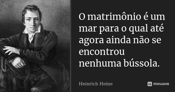O matrimônio é um mar para o qual até agora ainda não se encontrou nenhuma bússola.... Frase de Heinrich Heine.
