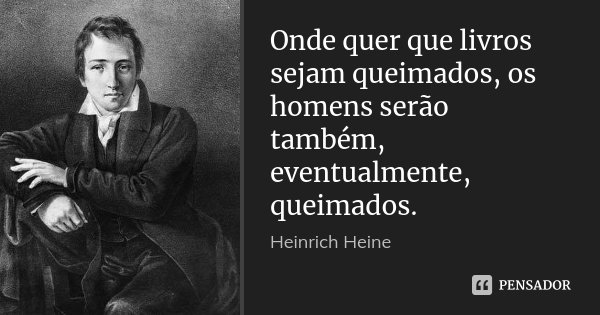 Onde quer que livros sejam queimados, os homens serão também, eventualmente, queimados.... Frase de Heinrich Heine.