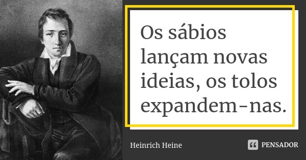 Os sábios lançam novas ideias, os tolos expandem-nas.... Frase de Heinrich Heine.