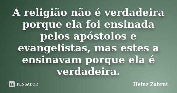 A religião não é verdadeira porque ela foi ensinada pelos apóstolos e evangelistas, mas estes a ensinavam porque ela é verdadeira.... Frase de Heinz Zahrnt.