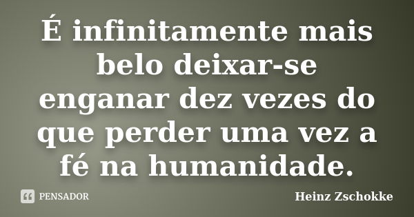 É infinitamente mais belo deixar-se enganar dez vezes do que perder uma vez a fé na humanidade.... Frase de Heinz Zschokke.