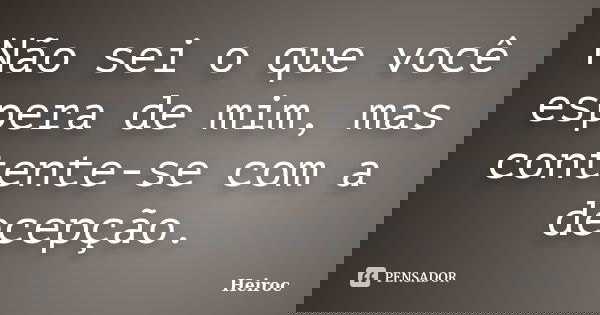 Não sei o que você espera de mim, mas contente-se com a decepção.... Frase de Heiroc.