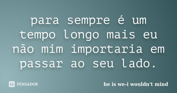 para sempre é um tempo longo mais eu não mim importaria em passar ao seu lado.... Frase de he is we-i wouldn't mind.