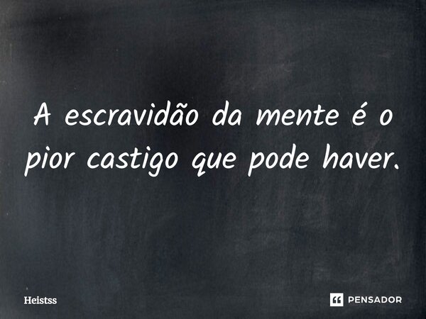 ⁠A escravidão da mente é o pior castigo que pode haver.... Frase de Heistss.