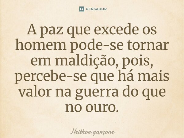 ⁠A paz que excede os homem pode-se tornar em maldição, pois, percebe-se que há mais valor na guerra do que no ouro.... Frase de Heithor garçone.