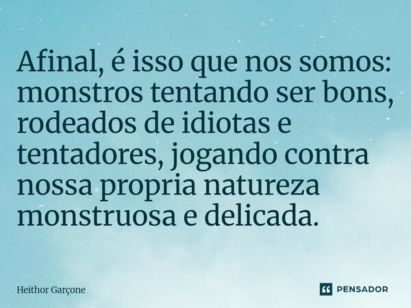 ⁠Afinal, é isso que nos somos: monstros tentando ser bons, rodeados de idiotas e tentadores, jogando contra nossa propria natureza monstruosa e delicada.... Frase de Heithor garçone.