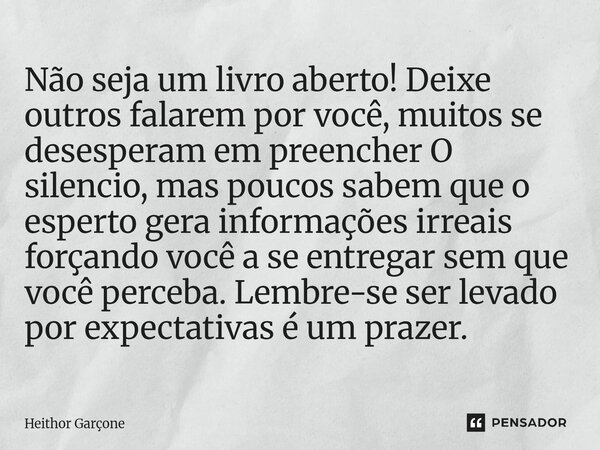 Não seja um livro aberto! Deixe outros falarem por você, muitos se desesperam em preencher O silencio, mas poucos sabem que o esperto gera informações irreais ... Frase de Heithor garçone.