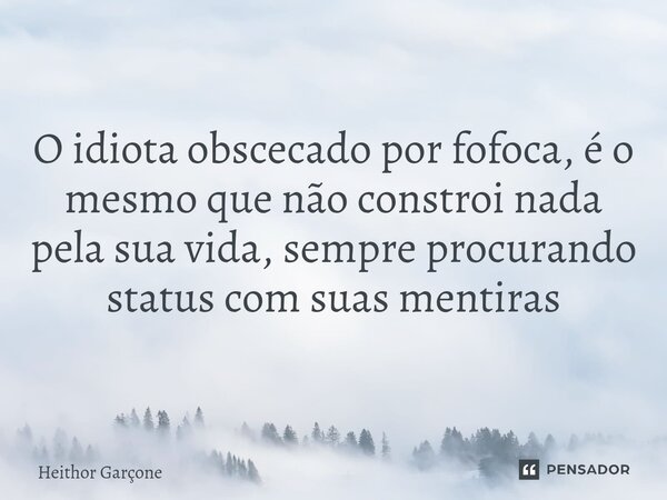 ⁠O idiota obscecado por fofoca, é o mesmo que não constroi nada pela sua vida, sempre procurando status com suas mentiras... Frase de Heithor garçone.