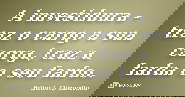 A investidura - traz o cargo a sua carga, traz a farda o seu fardo.... Frase de Heitor A. Chierentin.