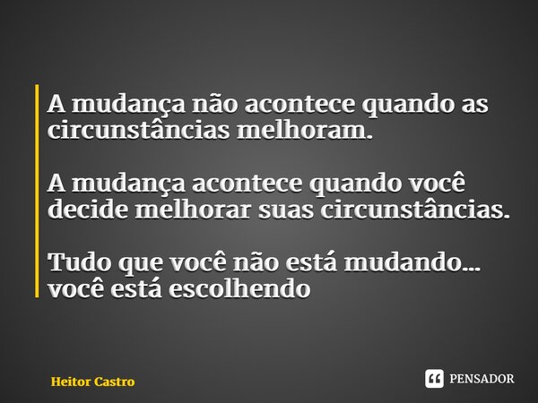⁠A mudança não acontece quando as circunstâncias melhoram. A mudança acontece quando você decide melhorar suas circunstâncias. Tudo que você não está mudando… v... Frase de Heitor Castro.