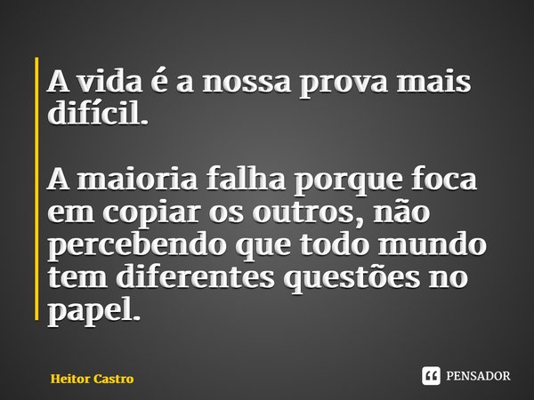 ⁠A vida é a nossa prova mais difícil. A maioria falha porque foca em copiar os outros, não percebendo que todo mundo tem diferentes questões no papel.... Frase de Heitor Castro.