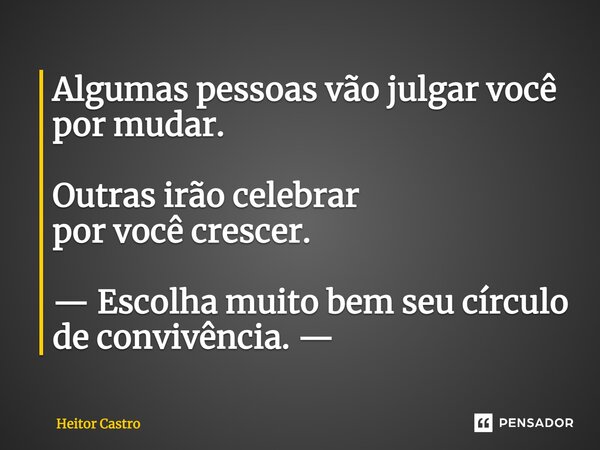 ⁠Algumas pessoas vão julgar você por mudar. Outras irão celebrar por você crescer. — Escolha muito bem seu círculo de convivência. —... Frase de Heitor Castro.
