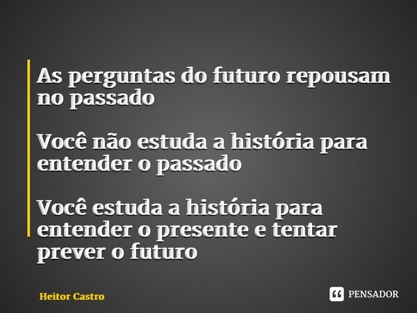 ⁠As perguntas do futuro repousam no passado Você não estuda a história para entender o passado Você estuda a história para entender o presente e tentar prever o... Frase de Heitor Castro.