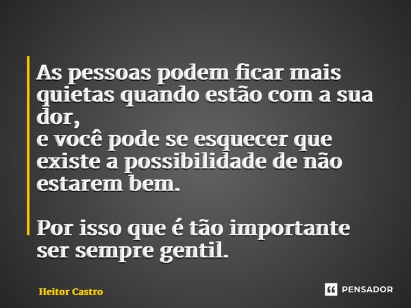 ⁠As pessoas podem ficar mais quietas quando estão com a sua dor, e você pode se esquecer que existe a possibilidade de não estarem bem. Por isso que é tão impor... Frase de Heitor Castro.