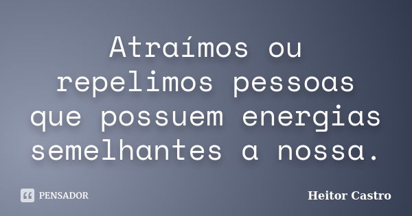 Atraímos ou repelimos pessoas que possuem energias semelhantes a nossa.... Frase de Heitor Castro.