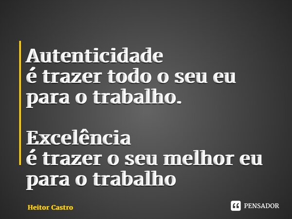 ⁠Autenticidade é trazer todo o seu eu para o trabalho. Excelência é trazer o seu melhor eu para o trabalho... Frase de Heitor Castro.