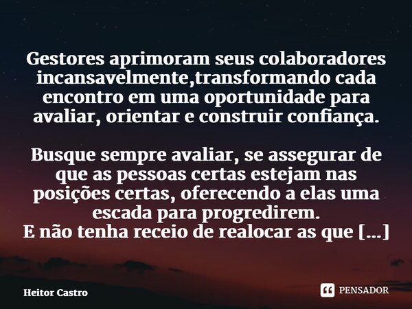 Gestores aprimoram seus colaboradores incansavelmente,transformando cada encontro em uma oportunidade para avaliar, orientar e construir confiança. Busque semp... Frase de Heitor Castro.