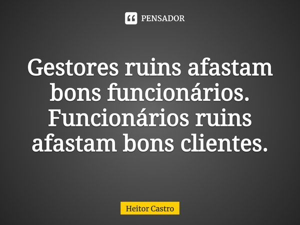⁠Gestores ruins afastam bons funcionários.
Funcionários ruins afastam bons clientes.... Frase de Heitor Castro.