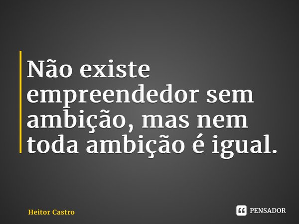 Não existe empreendedor sem ambição, mas nem toda ambição é igual.⁠... Frase de Heitor Castro.